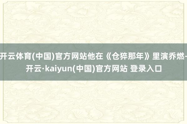 开云体育(中国)官方网站他在《仓猝那年》里演乔燃-开云·kaiyun(中国)官方网站 登录入口