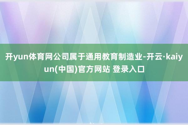 开yun体育网公司属于通用教育制造业-开云·kaiyun(中国)官方网站 登录入口