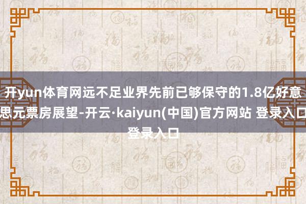 开yun体育网远不足业界先前已够保守的1.8亿好意思元票房展望-开云·kaiyun(中国)官方网站 登录入口
