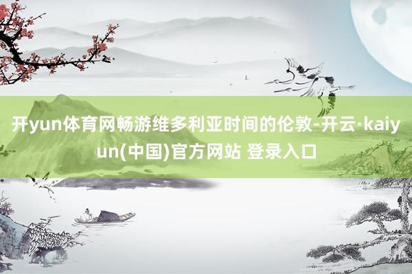 开yun体育网畅游维多利亚时间的伦敦-开云·kaiyun(中国)官方网站 登录入口