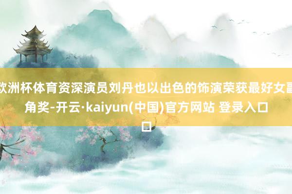 欧洲杯体育资深演员刘丹也以出色的饰演荣获最好女副角奖-开云·kaiyun(中国)官方网站 登录入口