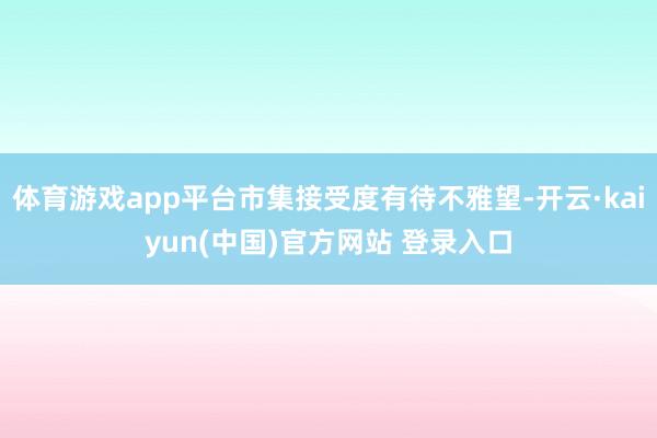 体育游戏app平台市集接受度有待不雅望-开云·kaiyun(中国)官方网站 登录入口