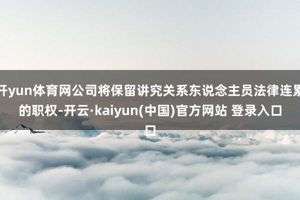 开yun体育网公司将保留讲究关系东说念主员法律连累的职权-开云·kaiyun(中国)官方网站 登录入口