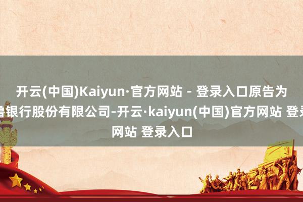 开云(中国)Kaiyun·官方网站 - 登录入口原告为王人鲁银行股份有限公司-开云·kaiyun(中国)官方网站 登录入口