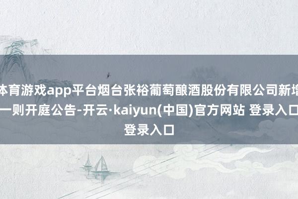 体育游戏app平台烟台张裕葡萄酿酒股份有限公司新增一则开庭公告-开云·kaiyun(中国)官方网站 登录入口