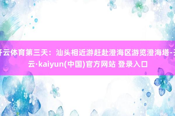 开云体育第三天：汕头相近游赶赴澄海区游览澄海塔-开云·kaiyun(中国)官方网站 登录入口