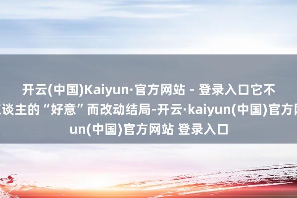 开云(中国)Kaiyun·官方网站 - 登录入口它不会因为一个东谈主的“好意”而改动结局-开云·kaiyun(中国)官方网站 登录入口