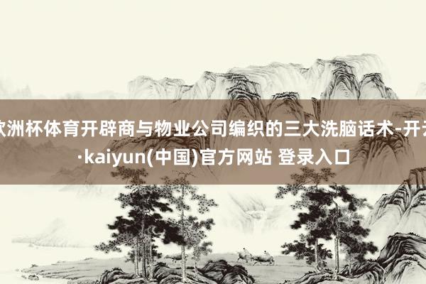 欧洲杯体育开辟商与物业公司编织的三大洗脑话术-开云·kaiyun(中国)官方网站 登录入口