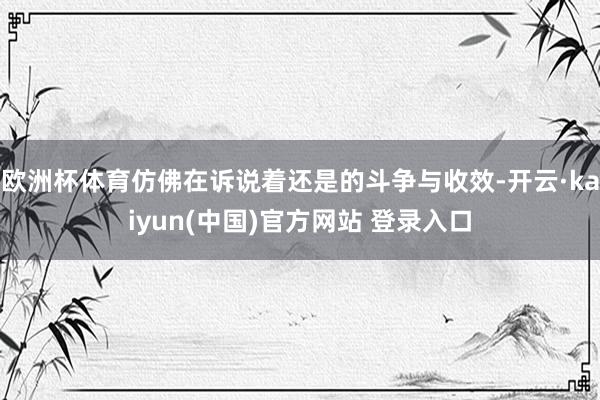 欧洲杯体育仿佛在诉说着还是的斗争与收效-开云·kaiyun(中国)官方网站 登录入口