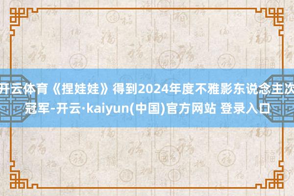 开云体育《捏娃娃》得到2024年度不雅影东说念主次冠军-开云·kaiyun(中国)官方网站 登录入口