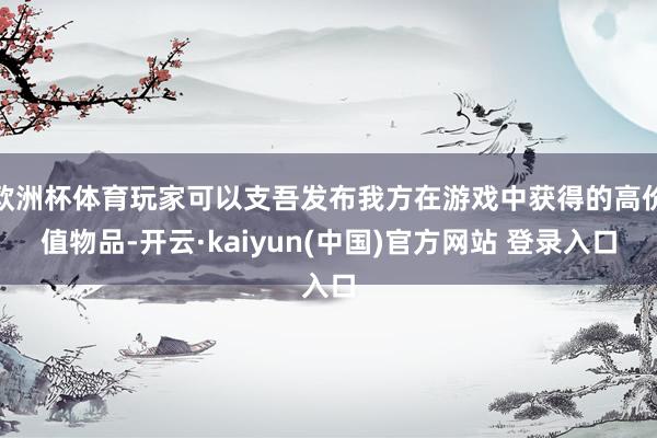 欧洲杯体育玩家可以支吾发布我方在游戏中获得的高价值物品-开云·kaiyun(中国)官方网站 登录入口