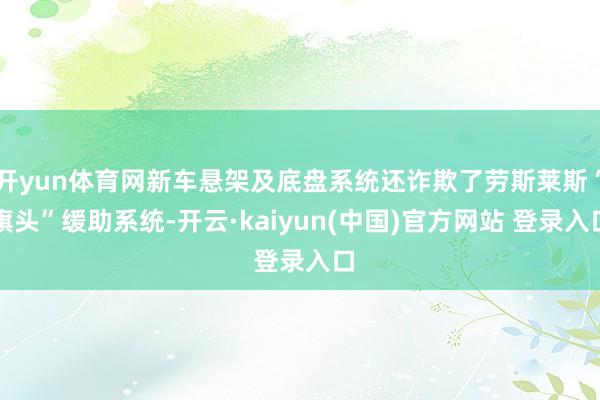开yun体育网新车悬架及底盘系统还诈欺了劳斯莱斯“旗头”缓助系统-开云·kaiyun(中国)官方网站 登录入口