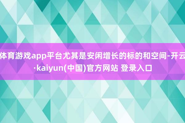 体育游戏app平台尤其是安闲增长的标的和空间-开云·kaiyun(中国)官方网站 登录入口