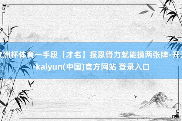 欧洲杯体育一手段【才名】报恩膂力就能摸两张牌-开云·kaiyun(中国)官方网站 登录入口