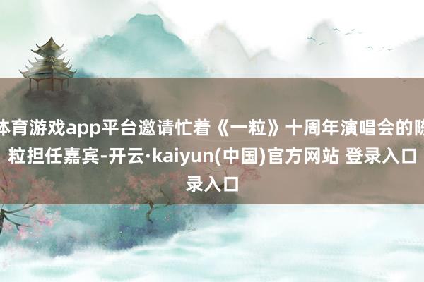 体育游戏app平台邀请忙着《一粒》十周年演唱会的陈粒担任嘉宾-开云·kaiyun(中国)官方网站 登录入口
