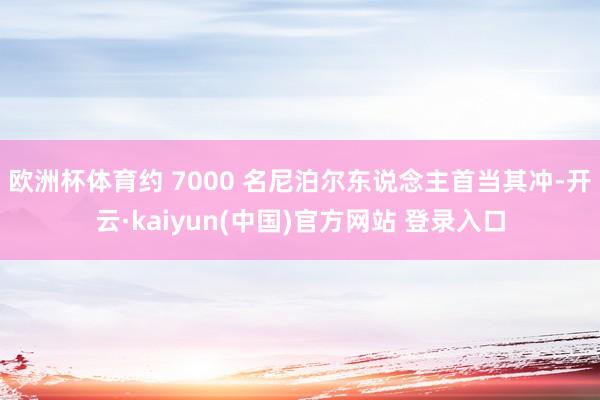 欧洲杯体育约 7000 名尼泊尔东说念主首当其冲-开云·kaiyun(中国)官方网站 登录入口