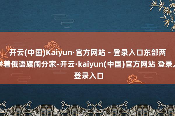 开云(中国)Kaiyun·官方网站 - 登录入口东部两州举着俄语旗闹分家-开云·kaiyun(中国)官方网站 登录入口