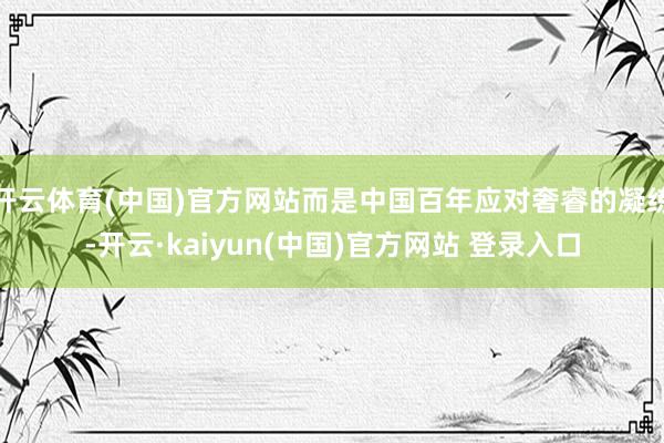 开云体育(中国)官方网站而是中国百年应对奢睿的凝练-开云·kaiyun(中国)官方网站 登录入口