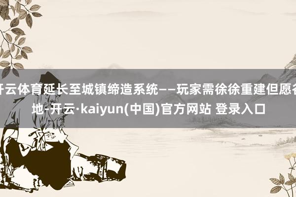 开云体育延长至城镇缔造系统——玩家需徐徐重建但愿谷地-开云·kaiyun(中国)官方网站 登录入口