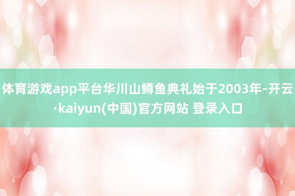 体育游戏app平台华川山鳟鱼典礼始于2003年-开云·kaiyun(中国)官方网站 登录入口