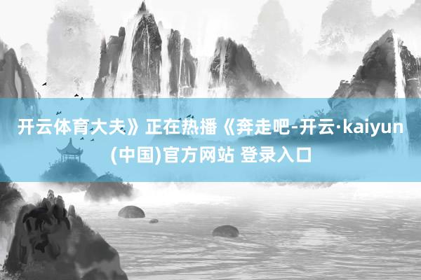 开云体育大夫》正在热播《奔走吧-开云·kaiyun(中国)官方网站 登录入口