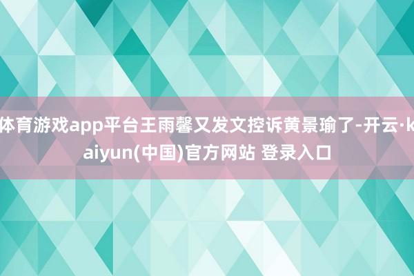 体育游戏app平台王雨馨又发文控诉黄景瑜了-开云·kaiyun(中国)官方网站 登录入口
