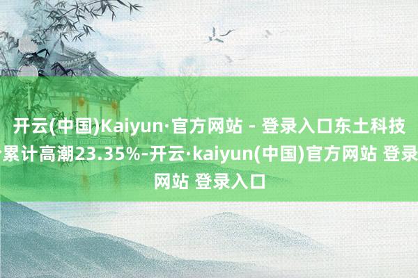 开云(中国)Kaiyun·官方网站 - 登录入口东土科技股价累计高潮23.35%-开云·kaiyun(中国)官方网站 登录入口