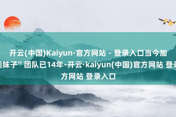 开云(中国)Kaiyun·官方网站 - 登录入口当今加入“船妹子”团队已14年-开云·kaiyun(中国)官方网站 登录入口