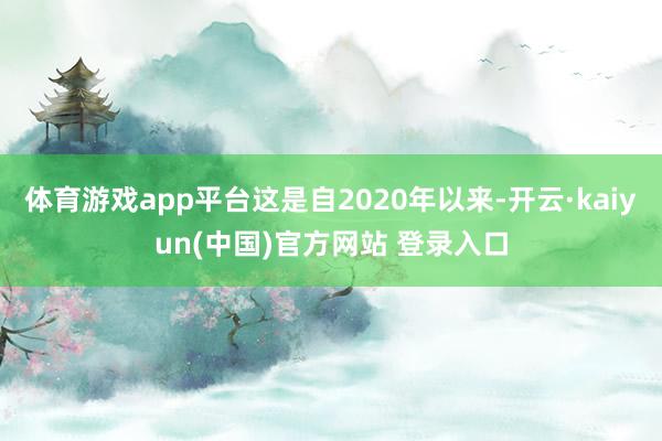 体育游戏app平台这是自2020年以来-开云·kaiyun(中国)官方网站 登录入口