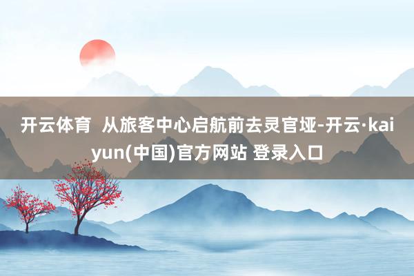 开云体育  　　从旅客中心启航前去灵官垭-开云·kaiyun(中国)官方网站 登录入口