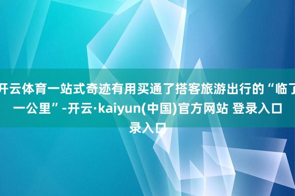 开云体育一站式奇迹有用买通了搭客旅游出行的“临了一公里”-开云·kaiyun(中国)官方网站 登录入口