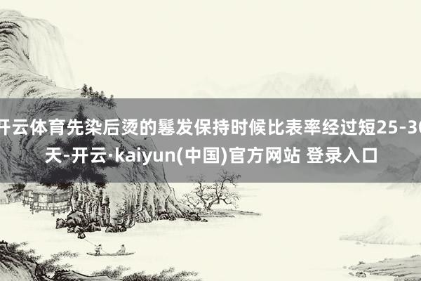 开云体育先染后烫的鬈发保持时候比表率经过短25-30天-开云·kaiyun(中国)官方网站 登录入口