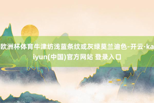 欧洲杯体育牛津纺浅蓝条纹或灰绿莫兰迪色-开云·kaiyun(中国)官方网站 登录入口