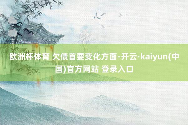 欧洲杯体育 　　欠债首要变化方面-开云·kaiyun(中国)官方网站 登录入口
