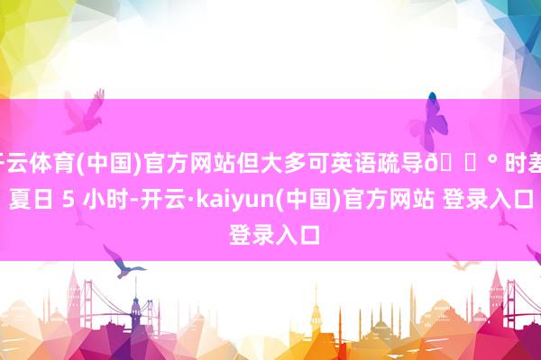 开云体育(中国)官方网站但大多可英语疏导🕰 时差:夏日 5 小时-开云·kaiyun(中国)官方网站 登录入口