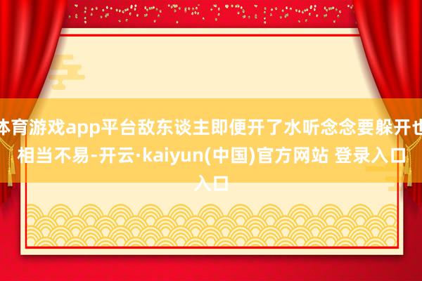 体育游戏app平台敌东谈主即便开了水听念念要躲开也相当不易-开云·kaiyun(中国)官方网站 登录入口
