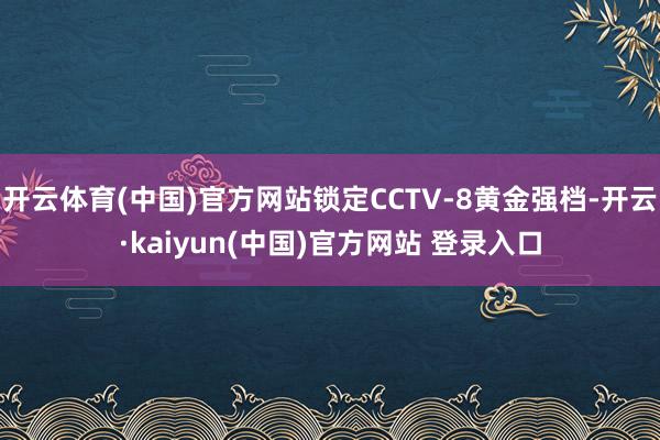 开云体育(中国)官方网站锁定CCTV-8黄金强档-开云·kaiyun(中国)官方网站 登录入口