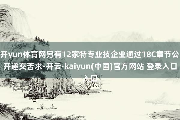 开yun体育网另有12家特专业技企业通过18C章节公开递交苦求-开云·kaiyun(中国)官方网站 登录入口