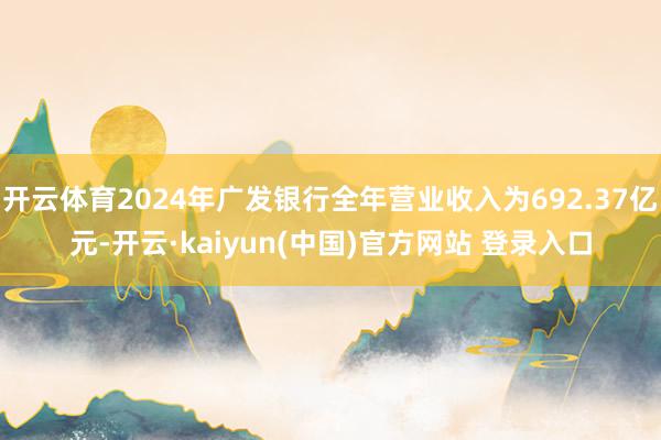开云体育2024年广发银行全年营业收入为692.37亿元-开云·kaiyun(中国)官方网站 登录入口