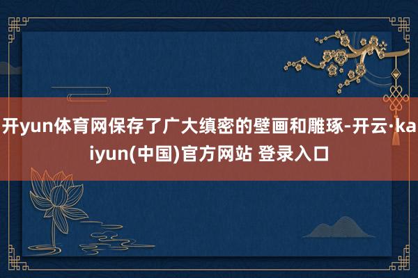 开yun体育网保存了广大缜密的壁画和雕琢-开云·kaiyun(中国)官方网站 登录入口