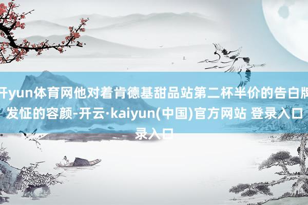 开yun体育网他对着肯德基甜品站第二杯半价的告白牌发怔的容颜-开云·kaiyun(中国)官方网站 登录入口