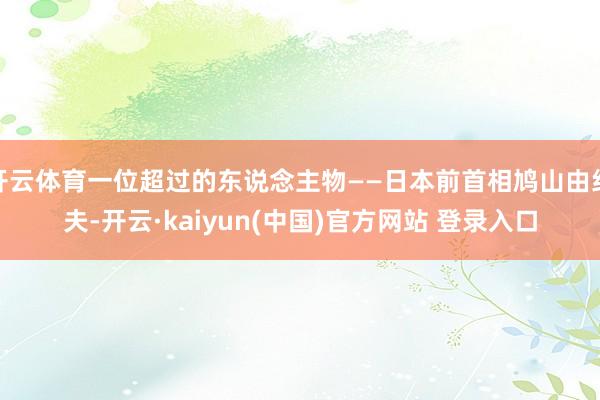 开云体育一位超过的东说念主物——日本前首相鸠山由纪夫-开云·kaiyun(中国)官方网站 登录入口