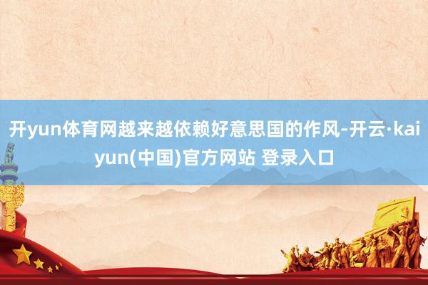 开yun体育网越来越依赖好意思国的作风-开云·kaiyun(中国)官方网站 登录入口