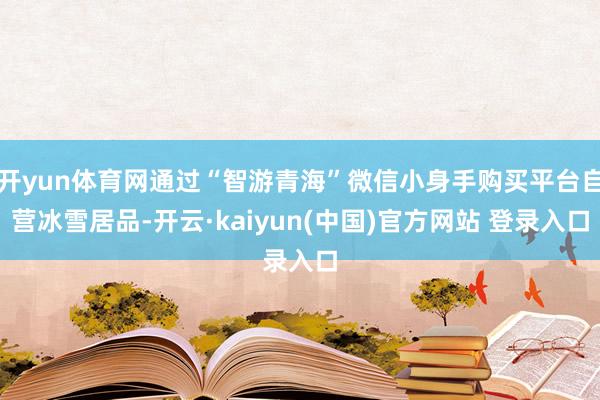 开yun体育网通过“智游青海”微信小身手购买平台自营冰雪居品-开云·kaiyun(中国)官方网站 登录入口