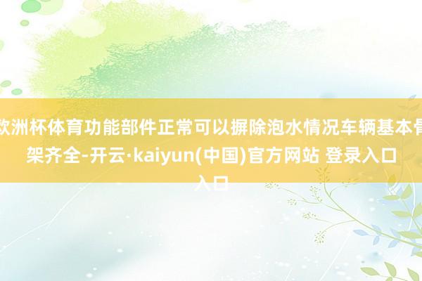 欧洲杯体育功能部件正常可以摒除泡水情况车辆基本骨架齐全-开云·kaiyun(中国)官方网站 登录入口
