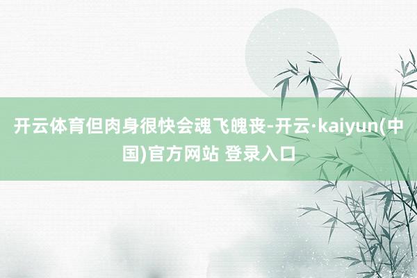 开云体育但肉身很快会魂飞魄丧-开云·kaiyun(中国)官方网站 登录入口