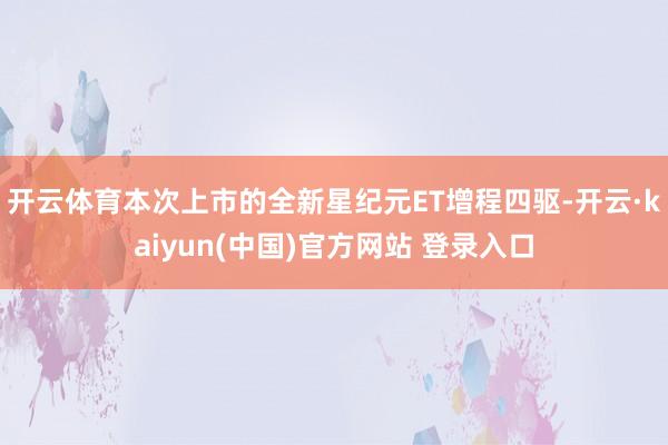 开云体育本次上市的全新星纪元ET增程四驱-开云·kaiyun(中国)官方网站 登录入口