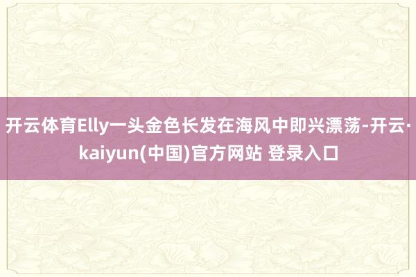 开云体育Elly一头金色长发在海风中即兴漂荡-开云·kaiyun(中国)官方网站 登录入口