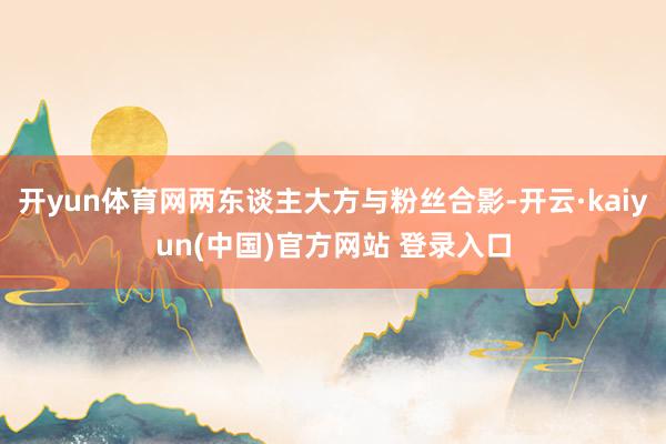 开yun体育网两东谈主大方与粉丝合影-开云·kaiyun(中国)官方网站 登录入口