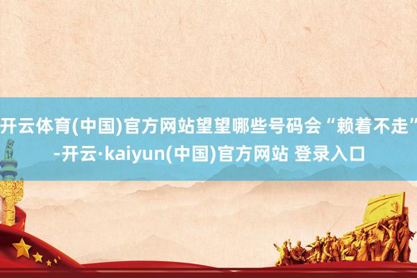开云体育(中国)官方网站望望哪些号码会“赖着不走”-开云·kaiyun(中国)官方网站 登录入口
